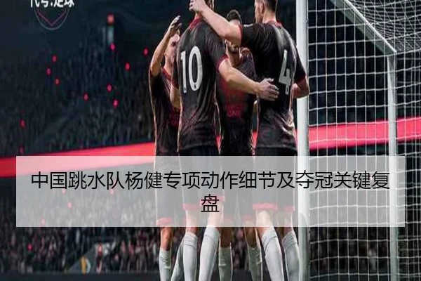 中国跳水队杨健专项动作细节及夺冠关键复盘